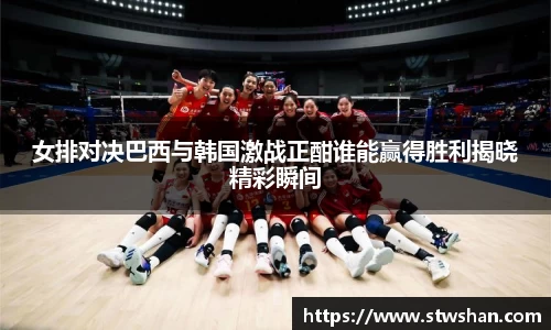 女排对决巴西与韩国激战正酣谁能赢得胜利揭晓精彩瞬间
