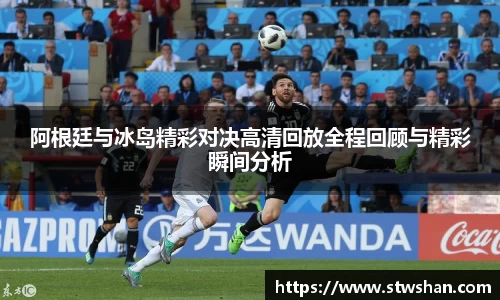 阿根廷与冰岛精彩对决高清回放全程回顾与精彩瞬间分析
